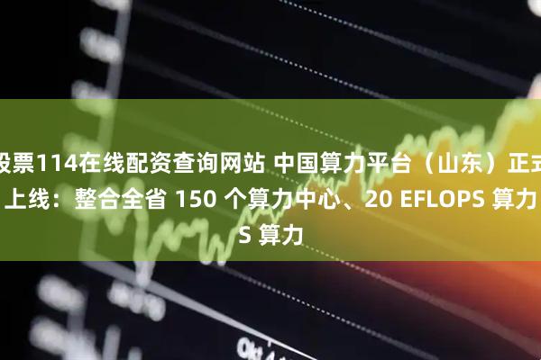 股票114在線(xiàn)配資查詢(xún)網(wǎng)站 中國(guó)算力平臺(tái)（山東）正式上線(xiàn)：整合全省 150 個(gè)算力中心、20 EFLOPS 算力