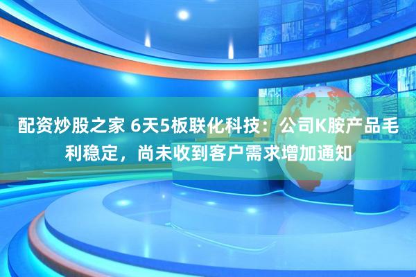 配資炒股之家 6天5板聯(lián)化科技：公司K胺產(chǎn)品毛利穩(wěn)定，尚未收到客戶需求增加通知