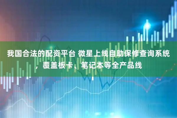 我國合法的配資平臺 微星上線自助保修查詢系統(tǒng)，覆蓋板卡、筆記本等全產品線