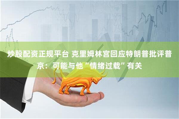 炒股配資正規(guī)平臺 克里姆林宮回應特朗普批評普京：可能與他“情緒過載”有關