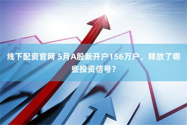 線下配資官網 5月A股新開戶156萬戶，釋放了哪些投資信號？