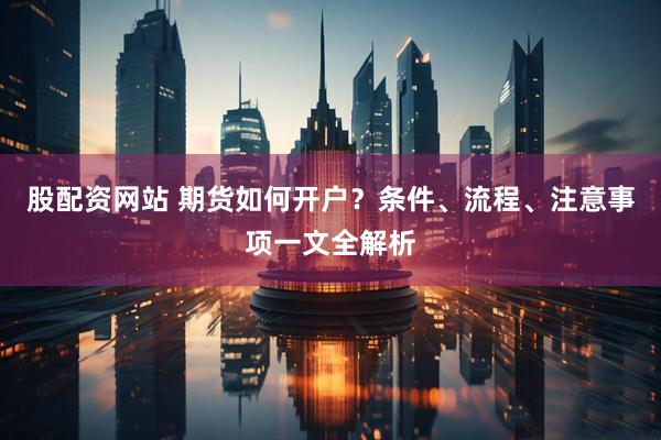 股配資網站 期貨如何開戶？條件、流程、注意事項一文全解析