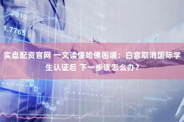 實盤配資官網 一文讀懂哈佛困境：白宮取消國際學生認證后 下一步該怎么辦？