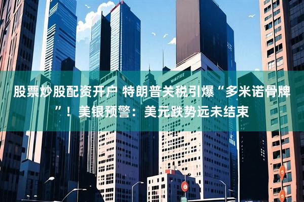 股票炒股配資開戶 特朗普關稅引爆“多米諾骨牌”！美銀預警：美元跌勢遠未結束