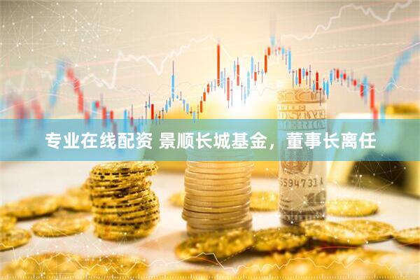 專業(yè)在線配資 景順長城基金，董事長離任