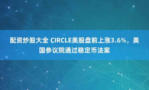 配資炒股大全 CIRCLE美股盤(pán)前上漲3.6%，美國(guó)參議院通過(guò)穩(wěn)定幣法案
