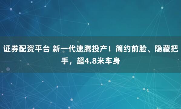 證券配資平臺(tái) 新一代速騰投產(chǎn)！簡(jiǎn)約前臉、隱藏把手，超4.8米車(chē)身
