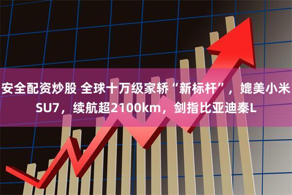 安全配資炒股 全球十萬(wàn)級(jí)家轎“新標(biāo)桿”，媲美小米SU7，續(xù)航超2100km，劍指比亞迪秦L