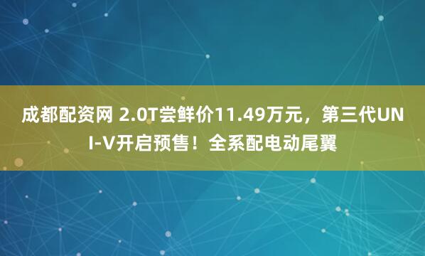 成都配資網(wǎng) 2.0T嘗鮮價(jià)11.49萬(wàn)元，第三代UNI-V開(kāi)啟預(yù)售！全系配電動(dòng)尾翼
