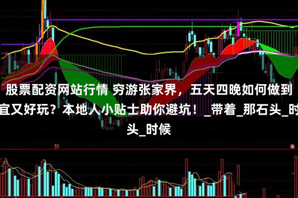 股票配資網(wǎng)站行情 窮游張家界，五天四晚如何做到便宜又好玩？本地人小貼士助你避坑！_帶著_那石頭_時候
