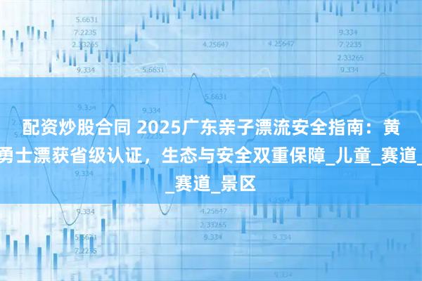 配資炒股合同 2025廣東親子漂流安全指南：黃騰峽勇士漂獲省級認(rèn)證，生態(tài)與安全雙重保障_兒童_賽道_景區(qū)