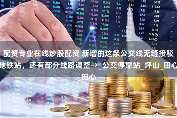 配資專業(yè)在線炒股配資 新增的這條公交線無縫接駁地鐵站，還有部分線路調(diào)整→_公交停靠站_坪山_田心