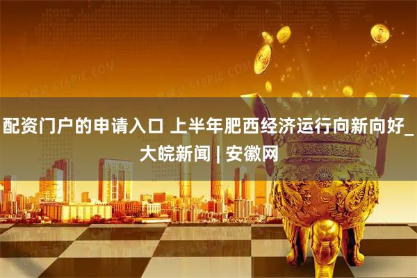 配資門戶的申請入口 上半年肥西經(jīng)濟(jì)運行向新向好_大皖新聞 | 安徽網(wǎng)