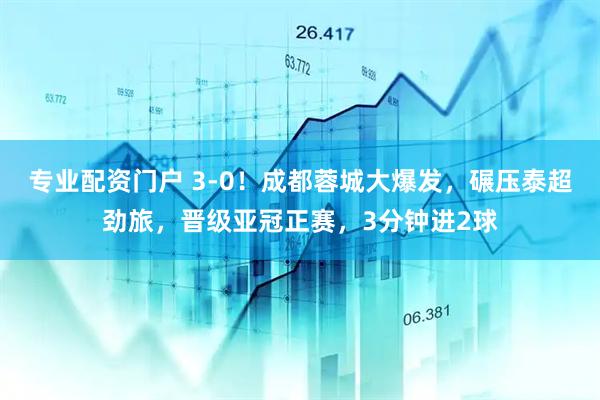 專業(yè)配資門戶 3-0！成都蓉城大爆發(fā)，碾壓泰超勁旅，晉級亞冠正賽，3分鐘進(jìn)2球