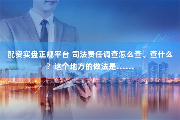 配資實盤正規(guī)平臺 司法責(zé)任調(diào)查怎么查、查什么？這個地方的做法是……